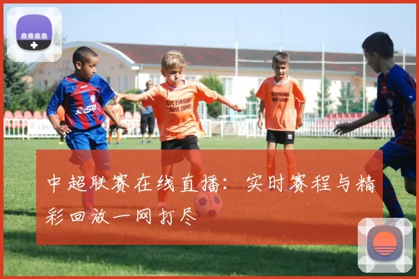 中超联赛在线直播：实时赛程与精彩回放一网打尽