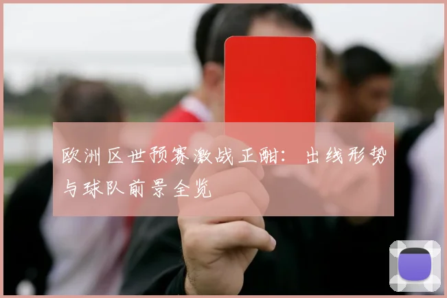 欧洲区世预赛激战正酣：出线形势与球队前景全览