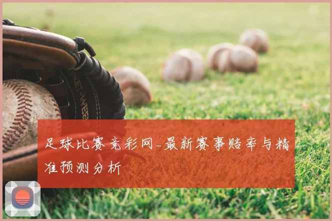 足球比赛竞彩网_最新赛事赔率与精准预测分析