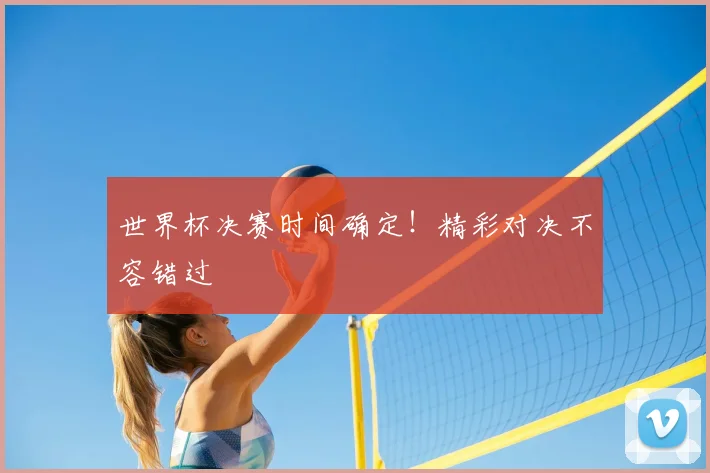 世界杯决赛时间确定！精彩对决不容错过