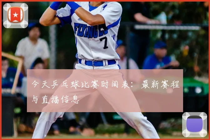 今天乒乓球比赛时间表：最新赛程与直播信息