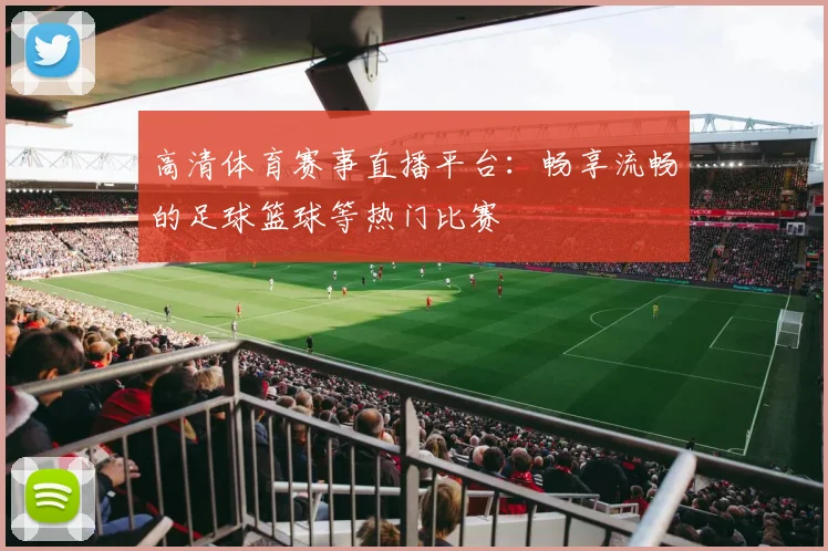 高清体育赛事直播平台：畅享流畅的足球篮球等热门比赛
