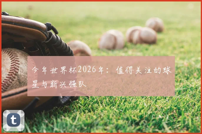 今年世界杯2026年：值得关注的球星与新兴强队