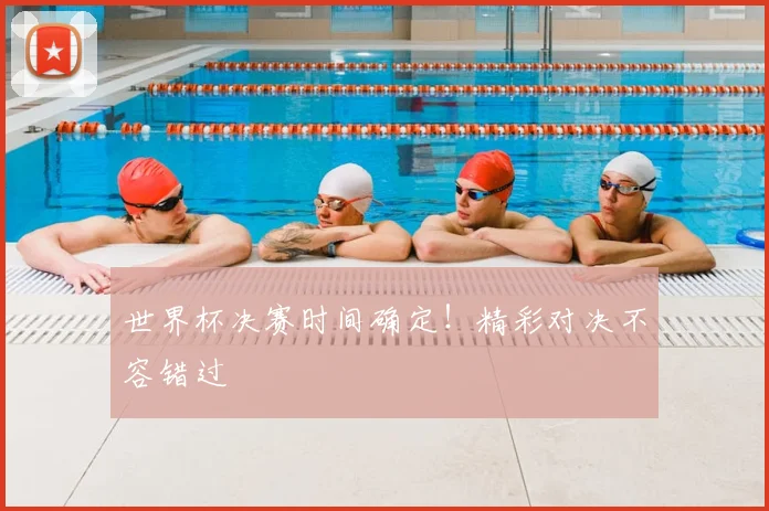 世界杯决赛时间确定！精彩对决不容错过
