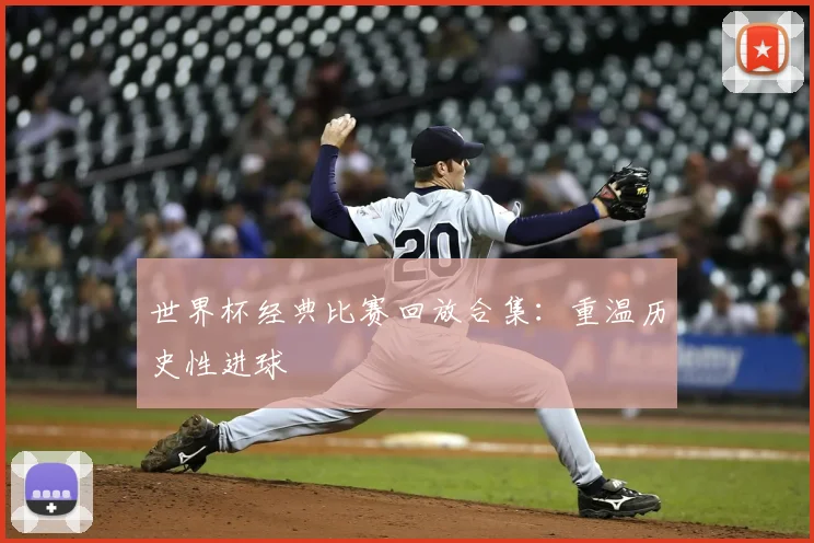 世界杯经典比赛回放合集：重温历史性进球