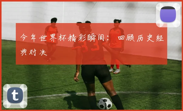 今年世界杯精彩瞬间：回顾历史经典对决
