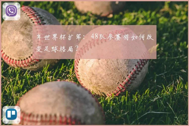 年世界杯扩军：48队参赛将如何改变足球格局？