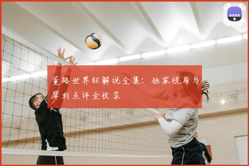 董路世界杯解说全集：独家视角与犀利点评全收录