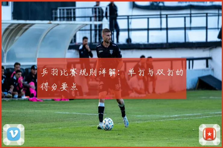 乒羽比赛规则详解:单打与双打的得分要点