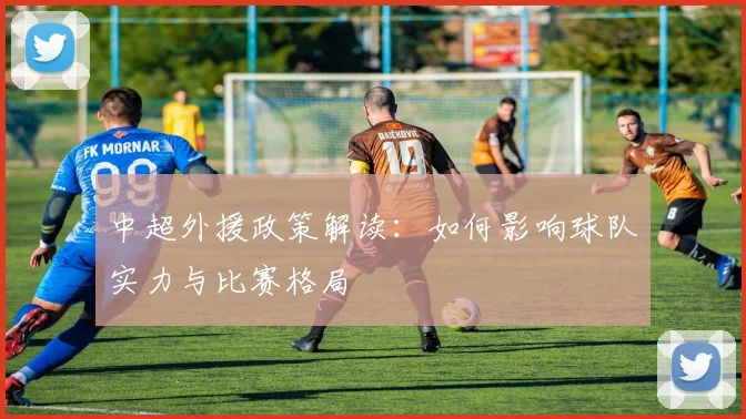 中超外援政策解读：如何影响球队实力与比赛格局