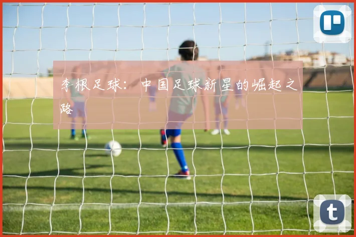 李根足球：中国足球新星的崛起之路