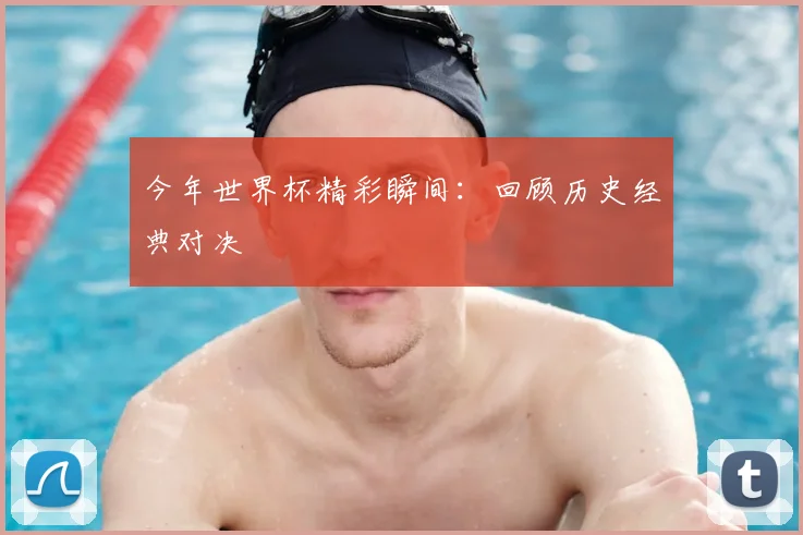 今年世界杯精彩瞬间：回顾历史经典对决